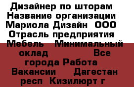 Дизайнер по шторам › Название организации ­ Мариола Дизайн, ООО › Отрасль предприятия ­ Мебель › Минимальный оклад ­ 120 000 - Все города Работа » Вакансии   . Дагестан респ.,Кизилюрт г.